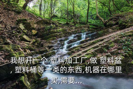 我想開一個(gè) 塑料加工廠,做 塑料盆, 塑料桶等一類的東西,機(jī)器在哪里買,需要...