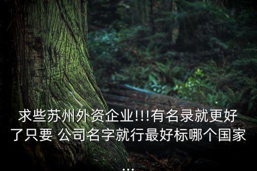 求些蘇州外資企業(yè)!!!有名錄就更好了只要 公司名字就行最好標(biāo)哪個(gè)國家...