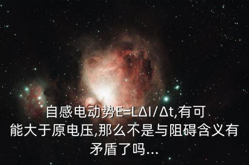  自感電動勢E=LΔI/Δt,有可能大于原電壓,那么不是與阻礙含義有矛盾了嗎...