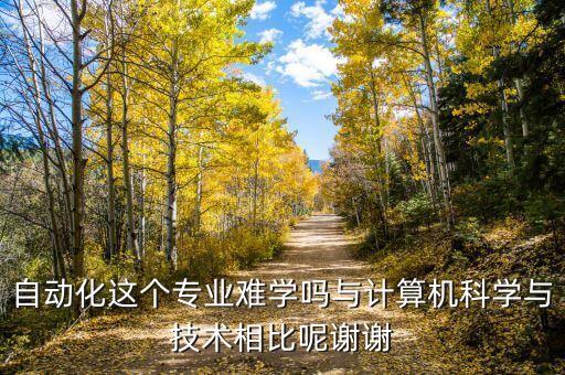 自動化這個(gè)專業(yè)難學(xué)嗎與計(jì)算機(jī)科學(xué)與技術(shù)相比呢謝謝