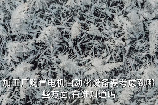 加工廠購置電機自動化設(shè)備要考慮到哪些方面,有誰知道嗎