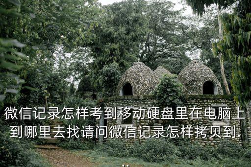 微信記錄怎樣考到移動(dòng)硬盤(pán)里在電腦上到哪里去找請(qǐng)問(wèn)微信記錄怎樣拷貝到...