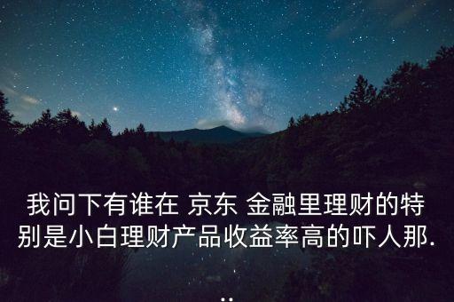 我問下有誰(shuí)在 京東 金融里理財(cái)?shù)奶貏e是小白理財(cái)產(chǎn)品收益率高的嚇人那...