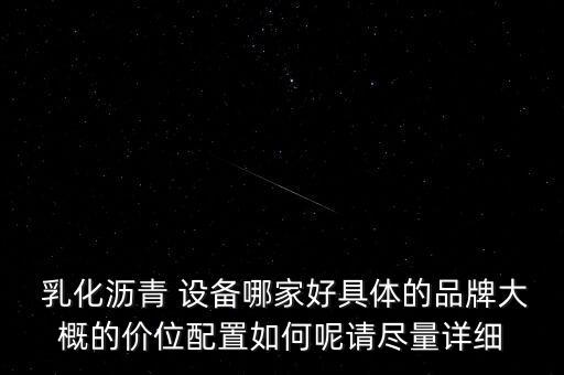  乳化瀝青 設(shè)備哪家好具體的品牌大概的價(jià)位配置如何呢請(qǐng)盡量詳細(xì)