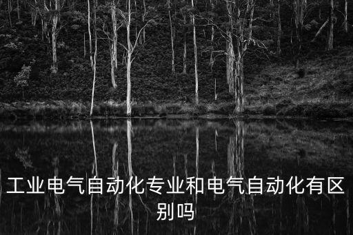 工業(yè)電氣自動化專業(yè)和電氣自動化有區(qū)別嗎