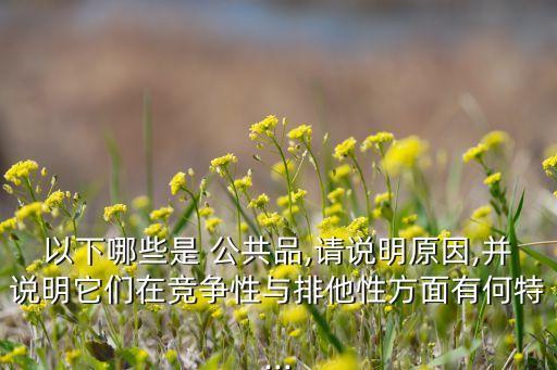 以下哪些是 公共品,請說明原因,并說明它們在競爭性與排他性方面有何特...