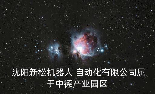  沈陽新松機器人 自動化有限公司屬于中德產(chǎn)業(yè)園區(qū)