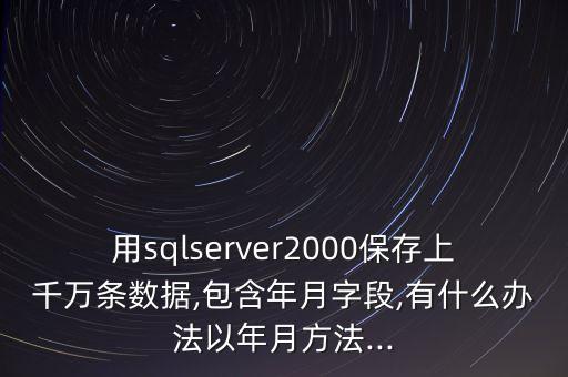 用sqlserver2000保存上千萬條數(shù)據(jù),包含年月字段,有什么辦法以年月方法...