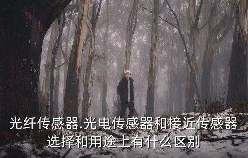 光纖傳感器.光電傳感器和接近傳感器選擇和用途上有什么區(qū)別