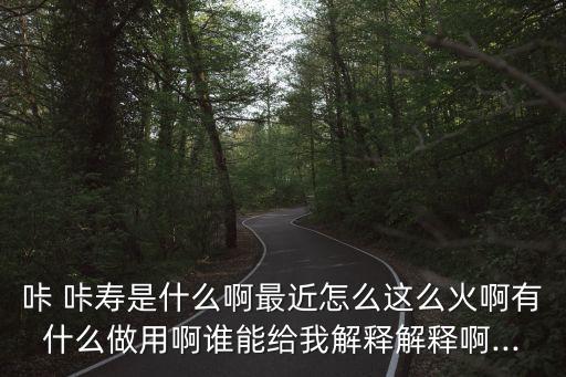 咔 咔壽是什么啊最近怎么這么火啊有什么做用啊誰能給我解釋解釋啊...