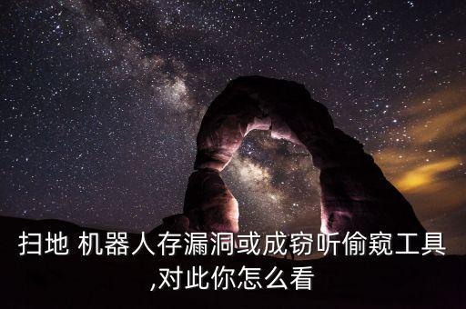 掃地 機(jī)器人存漏洞或成竊聽偷窺工具,對此你怎么看