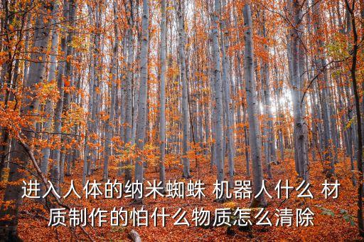 進(jìn)入人體的納米蜘蛛 機(jī)器人什么 材質(zhì)制作的怕什么物質(zhì)怎么清除