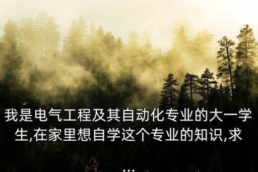 我是電氣工程及其自動(dòng)化專業(yè)的大一學(xué)生,在家里想自學(xué)這個(gè)專業(yè)的知識(shí),求...
