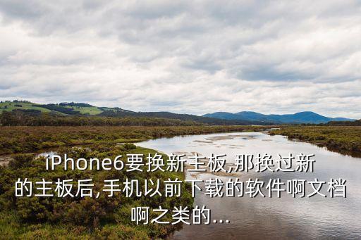 iPhone6要換新主板,那換過新的主板后,手機(jī)以前下載的軟件啊文檔啊之類的...