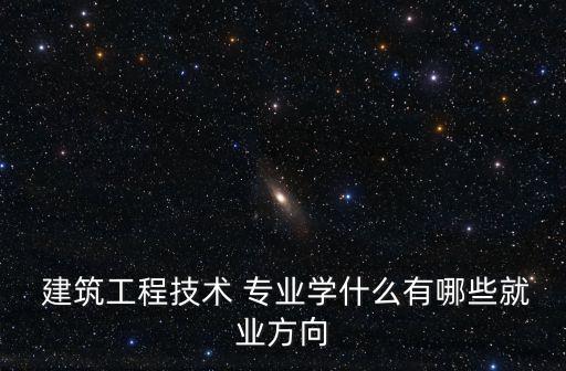  建筑工程技術(shù) 專業(yè)學(xué)什么有哪些就業(yè)方向