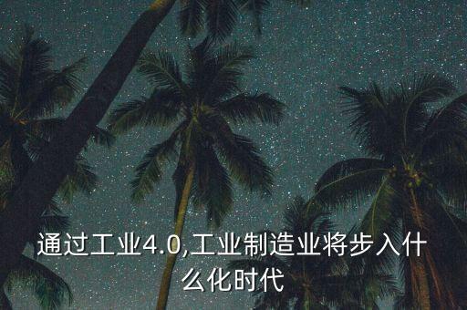 通過工業(yè)4.0,工業(yè)制造業(yè)將步入什么化時代