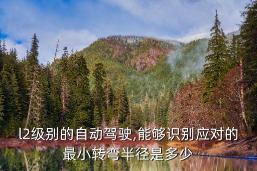 l2級(jí)別的自動(dòng)駕駛,能夠識(shí)別應(yīng)對(duì)的最小轉(zhuǎn)彎半徑是多少