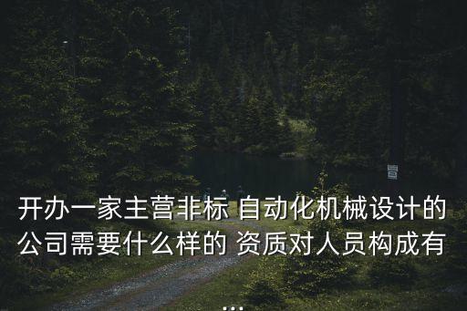 開辦一家主營非標(biāo) 自動(dòng)化機(jī)械設(shè)計(jì)的公司需要什么樣的 資質(zhì)對(duì)人員構(gòu)成有...