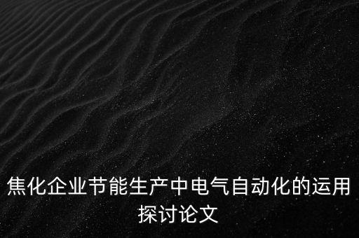 焦化企業(yè)節(jié)能生產(chǎn)中電氣自動化的運用探討論文
