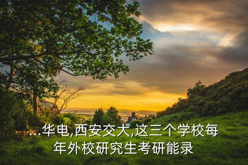 ...華電,西安交大,這三個學校每年外校研究生考研能錄
