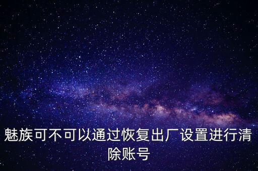 魅族可不可以通過(guò)恢復(fù)出廠設(shè)置進(jìn)行清除賬號(hào)