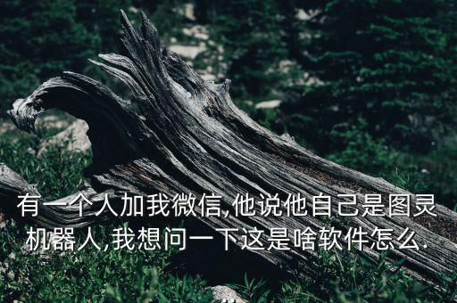 有一個(gè)人加我微信,他說他自己是圖靈機(jī)器人,我想問一下這是啥軟件怎么...