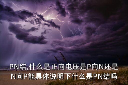 PN結(jié),什么是正向電壓是P向N還是N向P能具體說(shuō)明下什么是PN結(jié)嗎