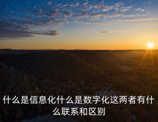 什么是信息化什么是數(shù)字化這兩者有什么聯(lián)系和區(qū)別