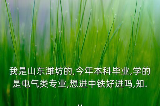 我是山東濰坊的,今年本科畢業(yè),學的是電氣類專業(yè),想進中鐵好進嗎,知...