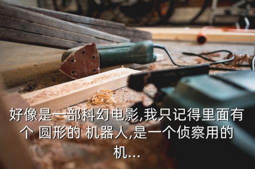 好像是一部科幻電影,我只記得里面有個(gè) 圓形的 機(jī)器人,是一個(gè)偵察用的機(jī)...