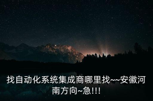 找自動(dòng)化系統(tǒng)集成商哪里找~~安徽河南方向~急!!!