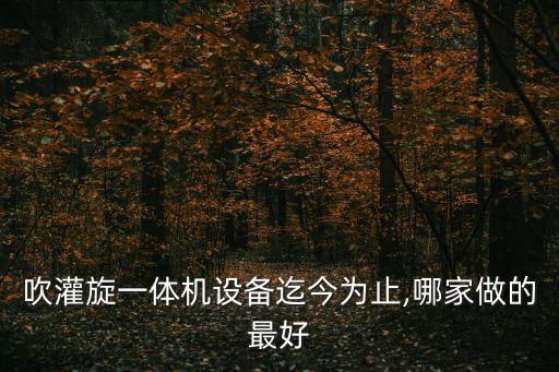 吹灌旋一體機設(shè)備迄今為止,哪家做的最好