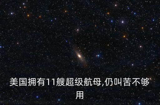 美國擁有11艘超級航母,仍叫苦不夠用