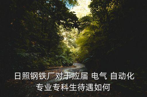  日照鋼鐵廠對于應屆 電氣 自動化專業(yè)專科生待遇如何