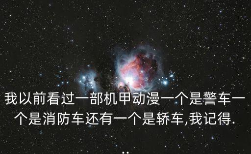 我以前看過(guò)一部機(jī)甲動(dòng)漫一個(gè)是警車(chē)一個(gè)是消防車(chē)還有一個(gè)是轎車(chē),我記得...