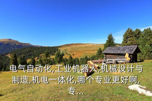 電氣自動(dòng)化,工業(yè)機(jī)器人,機(jī)械設(shè)計(jì)與制造,機(jī)電一體化,哪個(gè)專業(yè)更好啊,專...