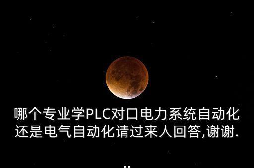 哪個專業(yè)學PLC對口電力系統(tǒng)自動化還是電氣自動化請過來人回答,謝謝...
