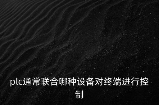 plc通常聯(lián)合哪種設(shè)備對終端進(jìn)行控制