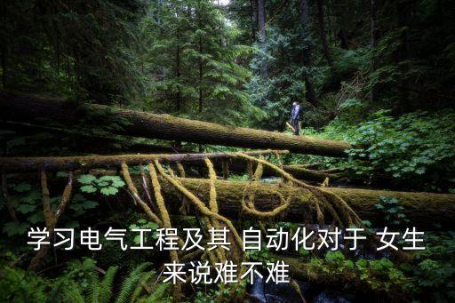 學(xué)習(xí)電氣工程及其 自動化對于 女生來說難不難