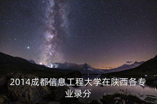 2014成都信息工程大學(xué)在陜西各專業(yè)錄分