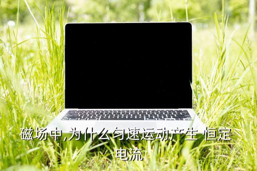 磁場中,為什么勻速運(yùn)動產(chǎn)生 恒定 電流