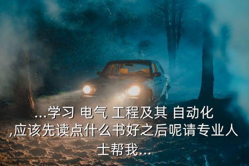 ...學(xué)習(xí) 電氣 工程及其 自動化,應(yīng)該先讀點什么書好之后呢請專業(yè)人士幫我...
