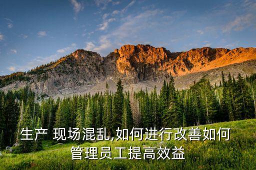 生產 現場混亂,如何進行改善如何 管理員工提高效益