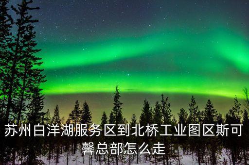 蘇州白洋湖服務(wù)區(qū)到北橋工業(yè)圖區(qū)斯可馨總部怎么走