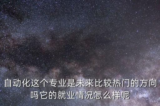 自動(dòng)化這個(gè)專業(yè)是未來(lái)比較熱門的方向嗎它的就業(yè)情況怎么樣呢