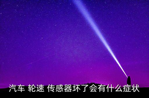 汽車 輪速 傳感器壞了會有什么癥狀