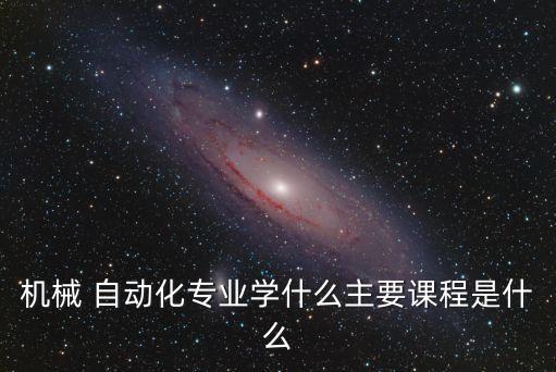 機(jī)械 自動(dòng)化專業(yè)學(xué)什么主要課程是什么