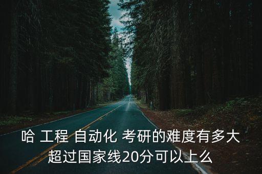 哈 工程 自動(dòng)化 考研的難度有多大超過(guò)國(guó)家線20分可以上么