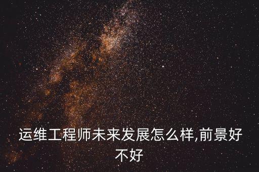 運(yùn)維工程師未來發(fā)展怎么樣,前景好不好