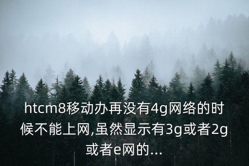 htcm8移動辦再沒有4g網(wǎng)絡(luò)的時候不能上網(wǎng),雖然顯示有3g或者2g或者e網(wǎng)的...